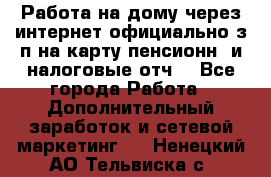 Работа на дому,через интернет,официально,з/п на карту,пенсионн. и налоговые отч. - Все города Работа » Дополнительный заработок и сетевой маркетинг   . Ненецкий АО,Тельвиска с.